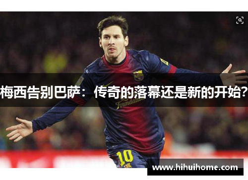 梅西告别巴萨：传奇的落幕还是新的开始？