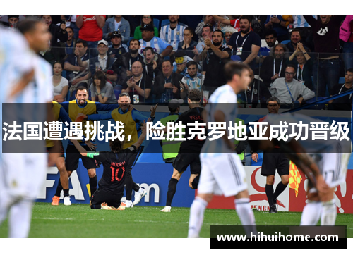 法国遭遇挑战，险胜克罗地亚成功晋级