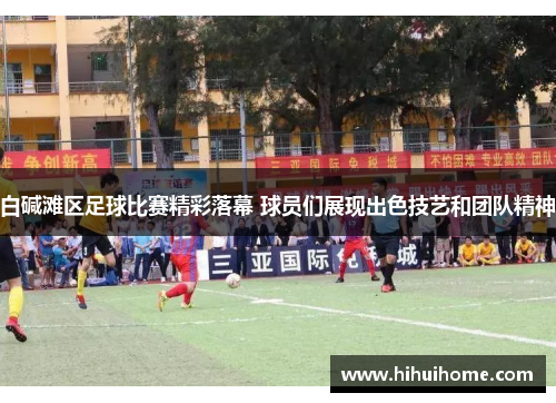 白碱滩区足球比赛精彩落幕 球员们展现出色技艺和团队精神