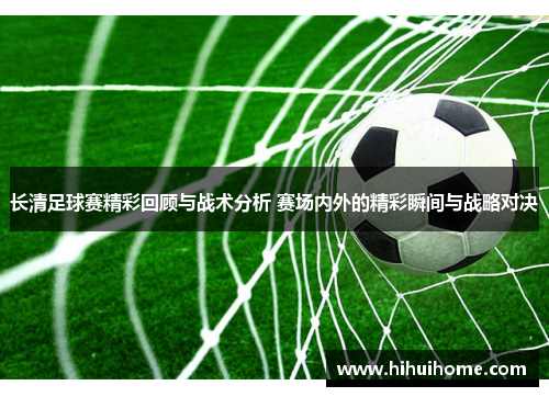 长清足球赛精彩回顾与战术分析 赛场内外的精彩瞬间与战略对决