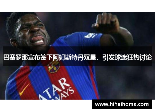 巴塞罗那宣布签下阿姆斯特丹双星，引发球迷狂热讨论