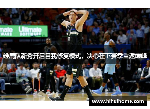 雄鹿队新秀开启自我修复模式，决心在下赛季重返巅峰