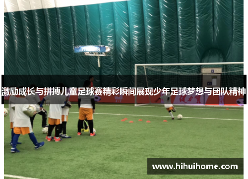激励成长与拼搏儿童足球赛精彩瞬间展现少年足球梦想与团队精神