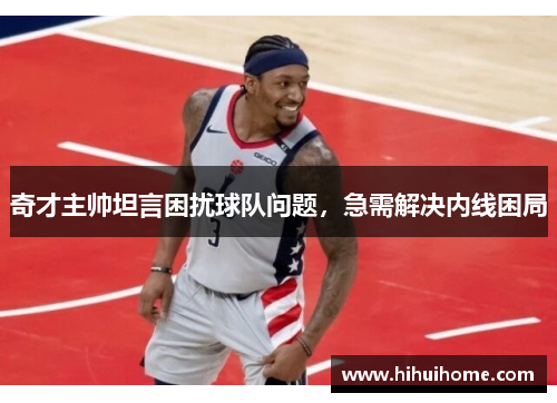 奇才主帅坦言困扰球队问题，急需解决内线困局